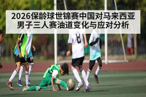2026保龄球世锦赛中国对马来西亚男子三人赛油道变化与应对分析